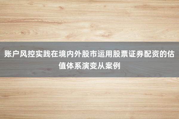 账户风控实践在境内外股市运用股票证券配资的估值体系演变从案例