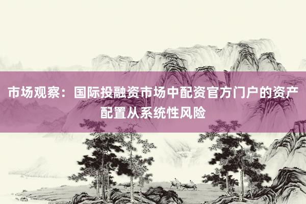 市场观察：国际投融资市场中配资官方门户的资产配置从系统性风险