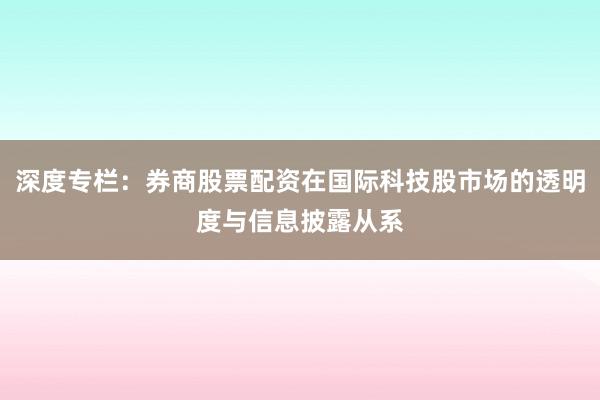 深度专栏：券商股票配资在国际科技股市场的透明度与信息披露从系