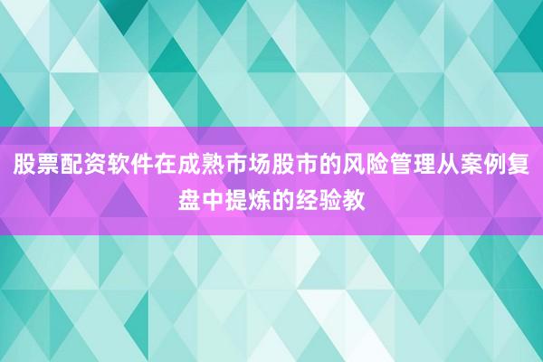 股票配资软件在成熟市场股市的风险管理从案例复盘中提炼的经验教