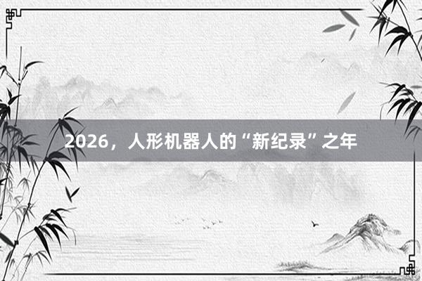 2026，人形机器人的“新纪录”之年