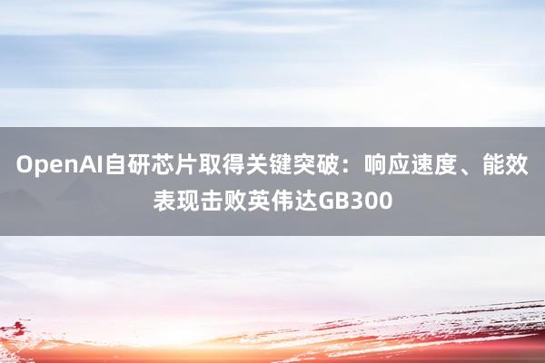 OpenAI自研芯片取得关键突破：响应速度、能效表现击败英伟达GB300