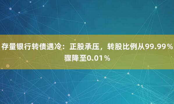 存量银行转债遇冷:正股承压,转股比例从99.99%骤降至0.01%