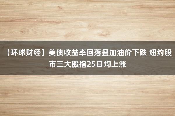 【环球财经】美债收益率回落叠加油价下跌 纽约股市三大股指25日均上涨