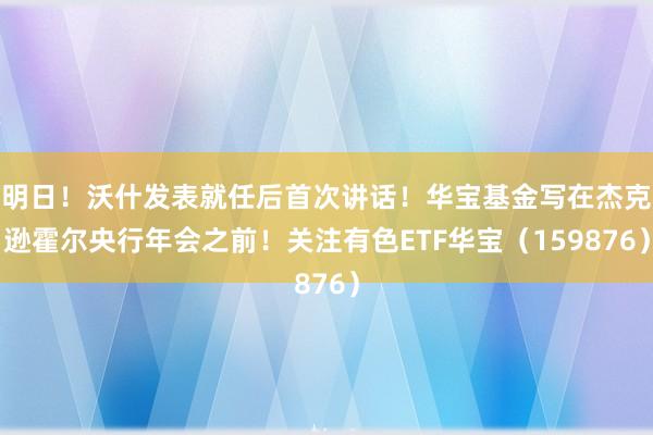 明日!沃什发表就任后首次讲话!华宝基金写在杰克逊霍尔央行年会之前!关注有色ETF华宝(159876)