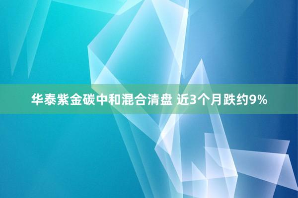 华泰紫金碳中和混合清盘 近3个月跌约9%