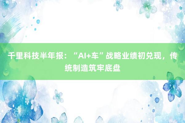 千里科技半年报：“AI+车”战略业绩初兑现，传统制造筑牢底盘