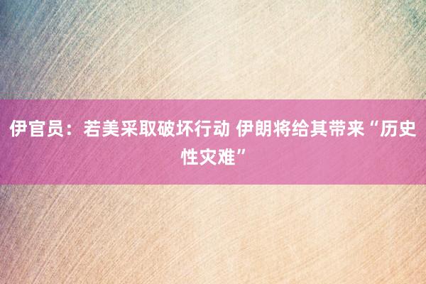 伊官员:若美采取破坏行动 伊朗将给其带来“历史性灾难”