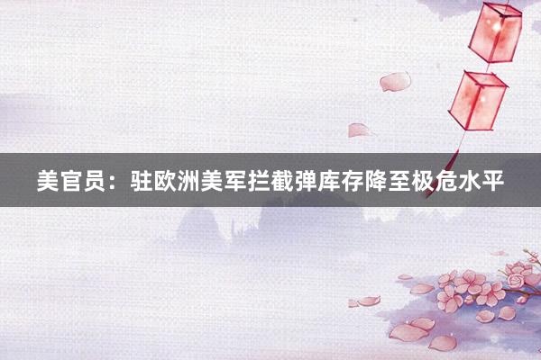 美官员：驻欧洲美军拦截弹库存降至极危水平