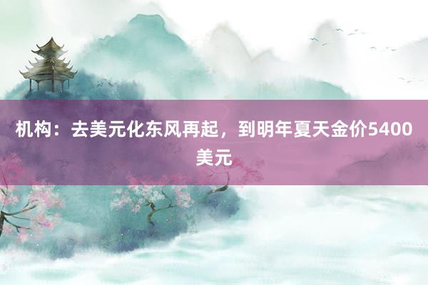 机构:去美元化东风再起,到明年夏天金价5400美元