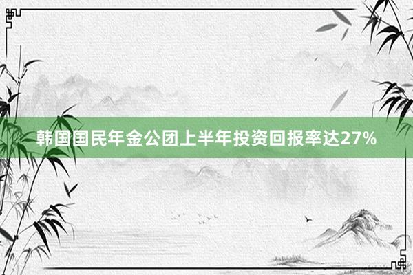 韩国国民年金公团上半年投资回报率达27%