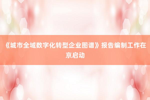《城市全域数字化转型企业图谱》报告编制工作在京启动