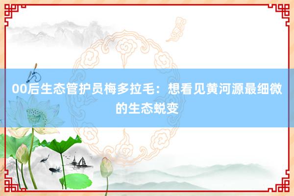 00后生态管护员梅多拉毛：想看见黄河源最细微的生态蜕变