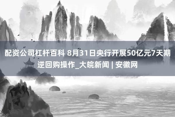 配资公司杠杆百科 8月31日央行开展50亿元7天期逆回购操作_大皖新闻 | 安徽网