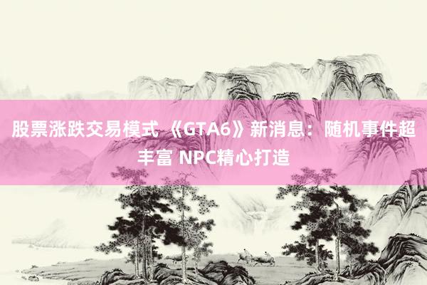 股票涨跌交易模式 《GTA6》新消息：随机事件超丰富 NPC精心打造