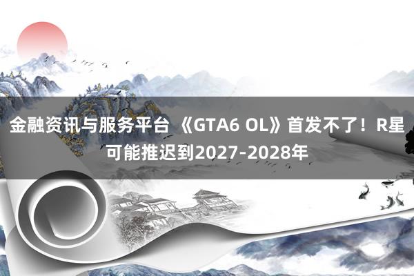 金融资讯与服务平台 《GTA6 OL》首发不了！R星可能推迟到2027-2028年
