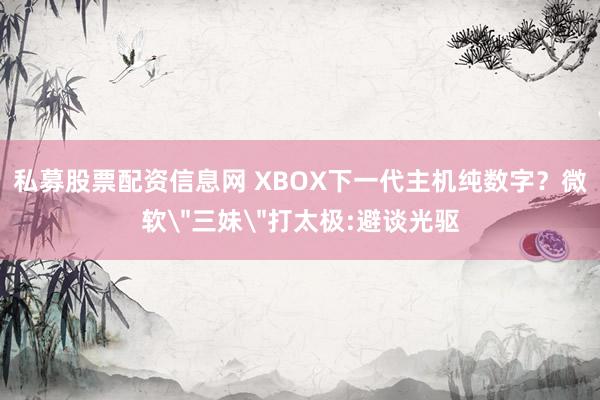 私募股票配资信息网 XBOX下一代主机纯数字？微软