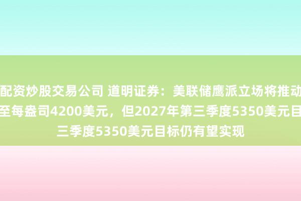配资炒股交易公司 道明证券：美联储鹰派立场将推动金价今年回落至每盎司4200美元，但2027年第三季度5350美元目标仍有望实现