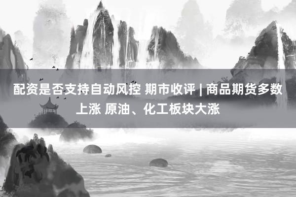 配资是否支持自动风控 期市收评 | 商品期货多数上涨 原油、化工板块大涨