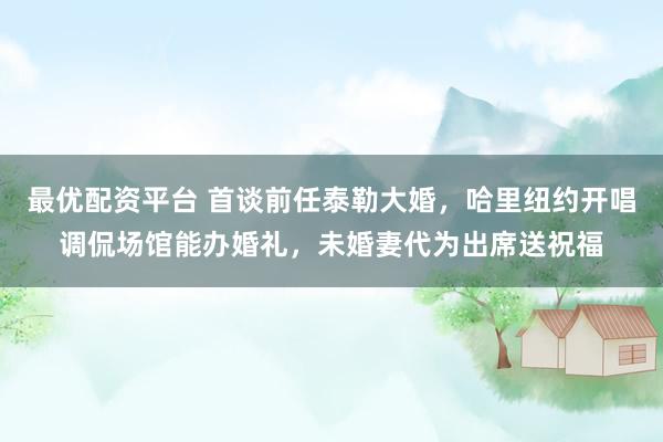 最优配资平台 首谈前任泰勒大婚，哈里纽约开唱调侃场馆能办婚礼，未婚妻代为出席送祝福