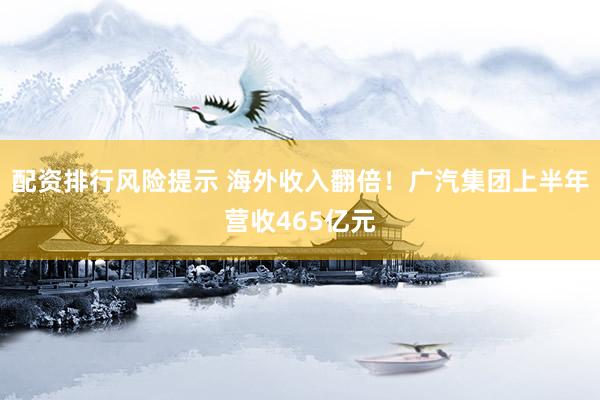 配资排行风险提示 海外收入翻倍！广汽集团上半年营收465亿元
