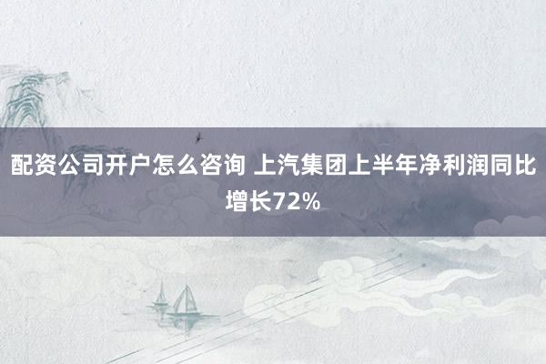 配资公司开户怎么咨询 上汽集团上半年净利润同比增长72%