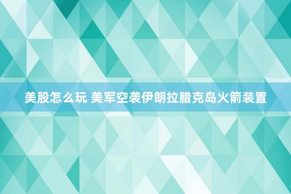 美股怎么玩 美军空袭伊朗拉腊克岛火箭装置