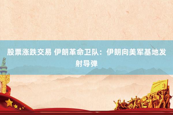 股票涨跌交易 伊朗革命卫队：伊朗向美军基地发射导弹