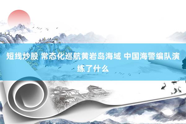 短线炒股 常态化巡航黄岩岛海域 中国海警编队演练了什么
