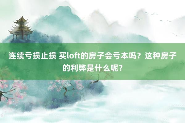 连续亏损止损 买loft的房子会亏本吗？这种房子的利弊是什么呢？