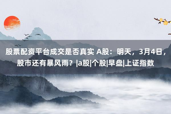 股票配资平台成交是否真实 A股：明天，3月4日，股市还有暴风雨？|a股|个股|早盘|上证指数