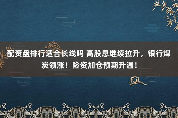 配资盘排行适合长线吗 高股息继续拉升，银行煤炭领涨！险资加仓预期升温！
