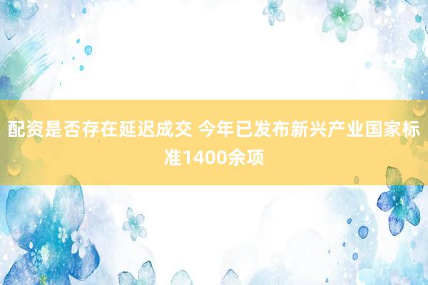 配资是否存在延迟成交 今年已发布新兴产业国家标准1400余项