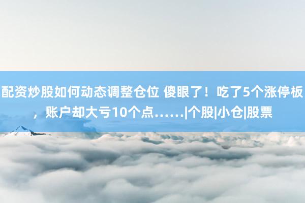 配资炒股如何动态调整仓位 傻眼了！吃了5个涨停板，账户却大亏10个点……|个股|小仓|股票