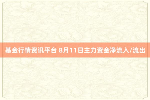 基金行情资讯平台 8月11日主力资金净流入/流出