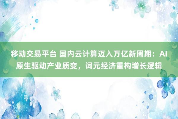 移动交易平台 国内云计算迈入万亿新周期：AI原生驱动产业质变，词元经济重构增长逻辑