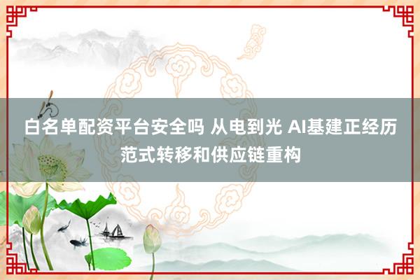 白名单配资平台安全吗 从电到光 AI基建正经历范式转移和供应链重构