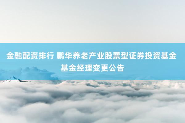 金融配资排行 鹏华养老产业股票型证券投资基金 基金经理变更公告