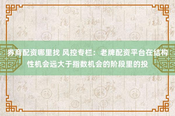 券商配资哪里找 风控专栏：老牌配资平台在结构性机会远大于指数机会的阶段里的投