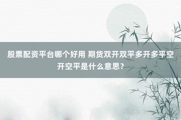 股票配资平台哪个好用 期货双开双平多开多平空开空平是什么意思？
