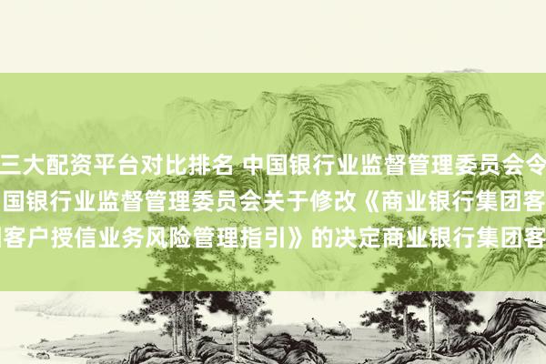 三大配资平台对比排名 中国银行业监督管理委员会令（2010年第4号）　　中国银行业监督管理委员会关于修改《商业银行集团客户授信业务风险管理　　　指引》的决定　　商业银行集团客户授信业务风险管理指引