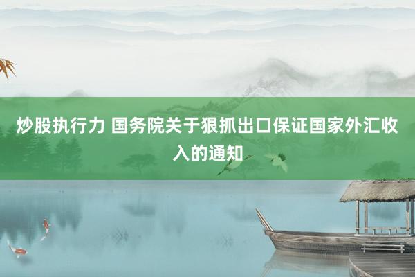 炒股执行力 国务院关于狠抓出口保证国家外汇收入的通知