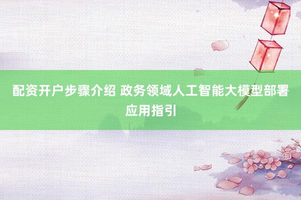 配资开户步骤介绍 政务领域人工智能大模型部署应用指引