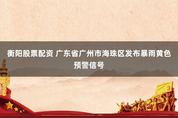 衡阳股票配资 广东省广州市海珠区发布暴雨黄色预警信号