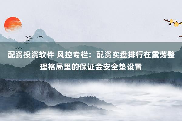 配资投资软件 风控专栏：配资实盘排行在震荡整理格局里的保证金安全垫设置