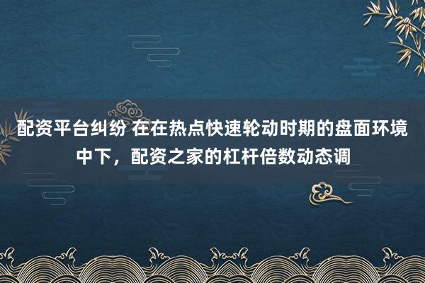 配资平台纠纷 在在热点快速轮动时期的盘面环境中下，配资之家的杠杆倍数动态调