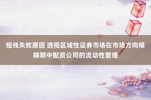 短线失败原因 透视区域性证券市场在市场方向模糊期中配资公司的流动性管理
