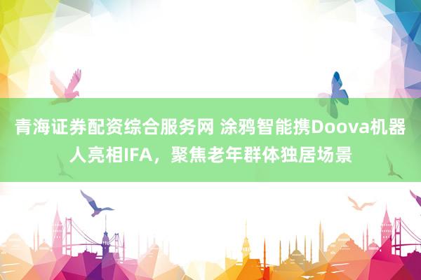 青海证券配资综合服务网 涂鸦智能携Doova机器人亮相IFA，聚焦老年群体独居场景