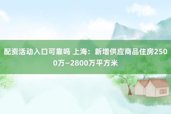 配资活动入口可靠吗 上海：新增供应商品住房2500万—2800万平方米