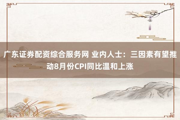 广东证券配资综合服务网 业内人士：三因素有望推动8月份CPI同比温和上涨